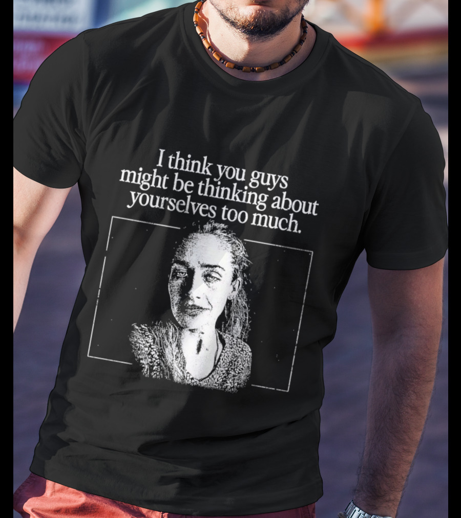 I Think You Guys Might Be Thinking About Yourselves Too Much T-Shirt
