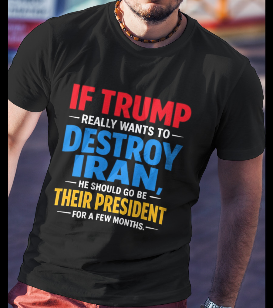 If Trump Really Wants To Destroy Iran He Should Go Be Their President For A Few Months T-Shirt
