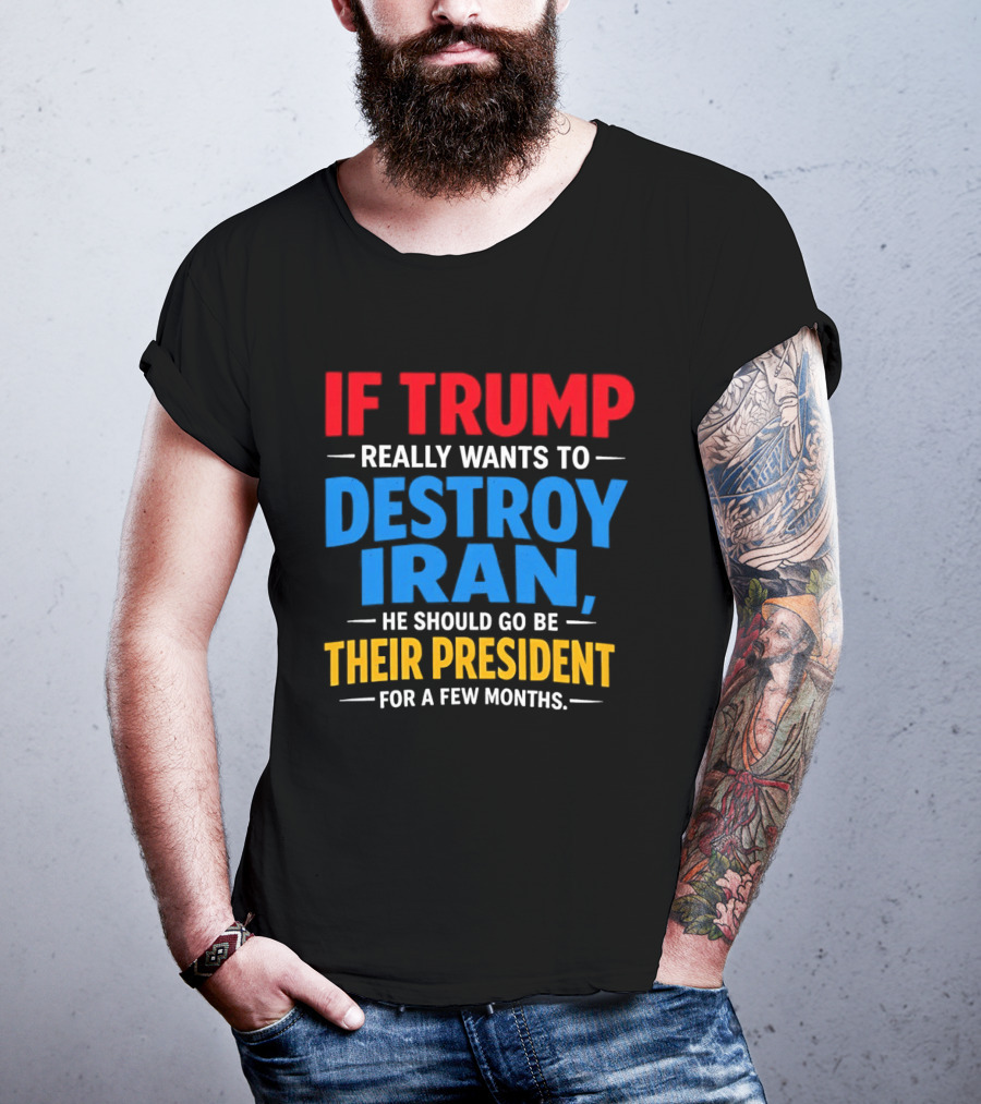 If Trump Really Wants To Destroy Iran He Should Go Be Their President For A Few Months T-Shirt