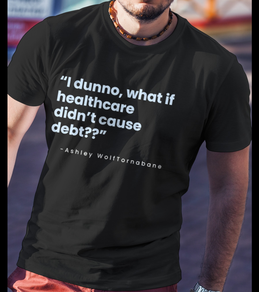 I Dunno What If Healthcare Didn't Cause Debt Quote Ashley WolfTornabane T-Shirt