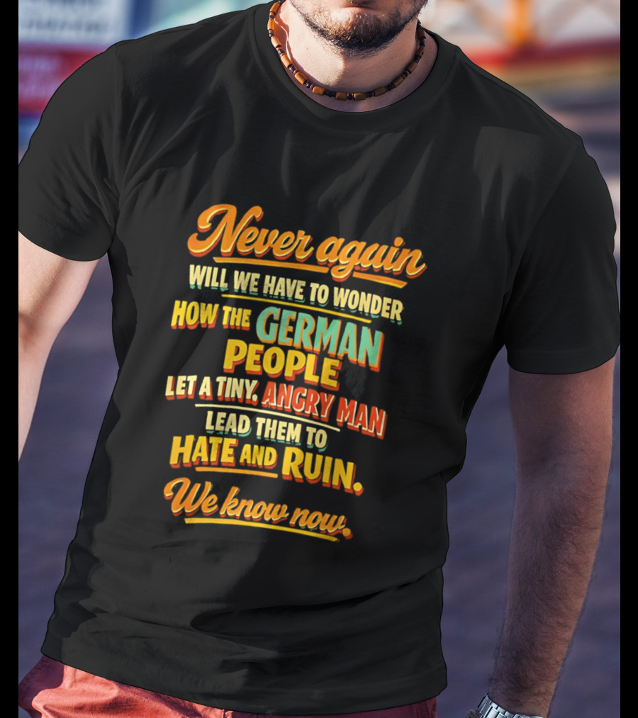 Never Again Wonder How The German People Let A Tiny Angry Man Lead To Hate And Ruin We Know Now T-Shirt