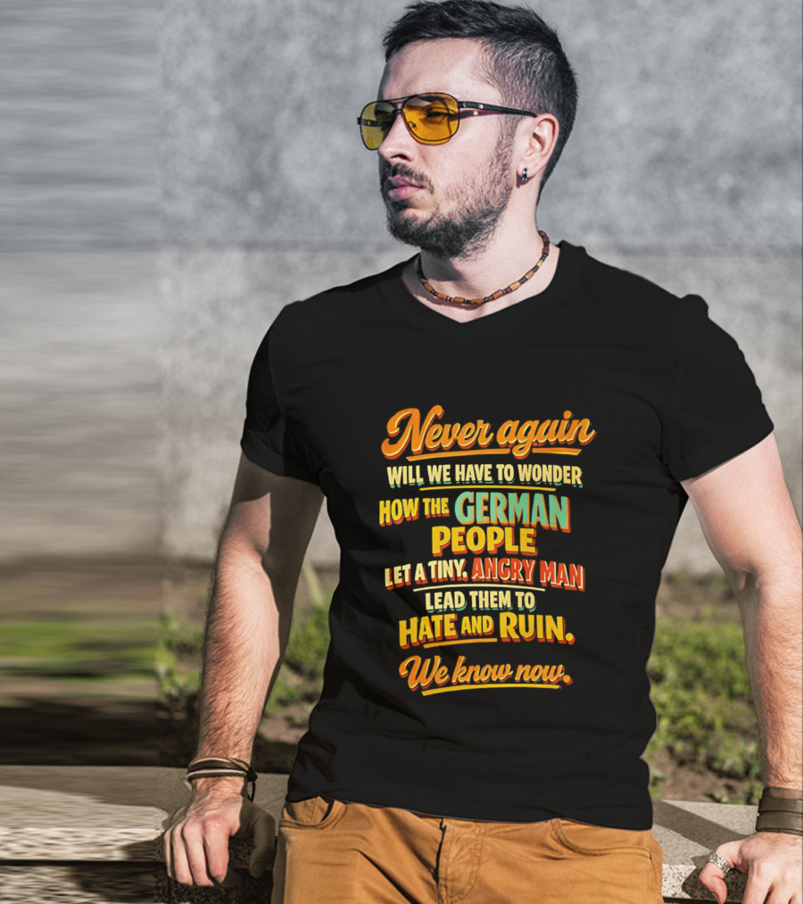 Never Again Wonder How The German People Let A Tiny Angry Man Lead To Hate And Ruin We Know Now T-Shirt