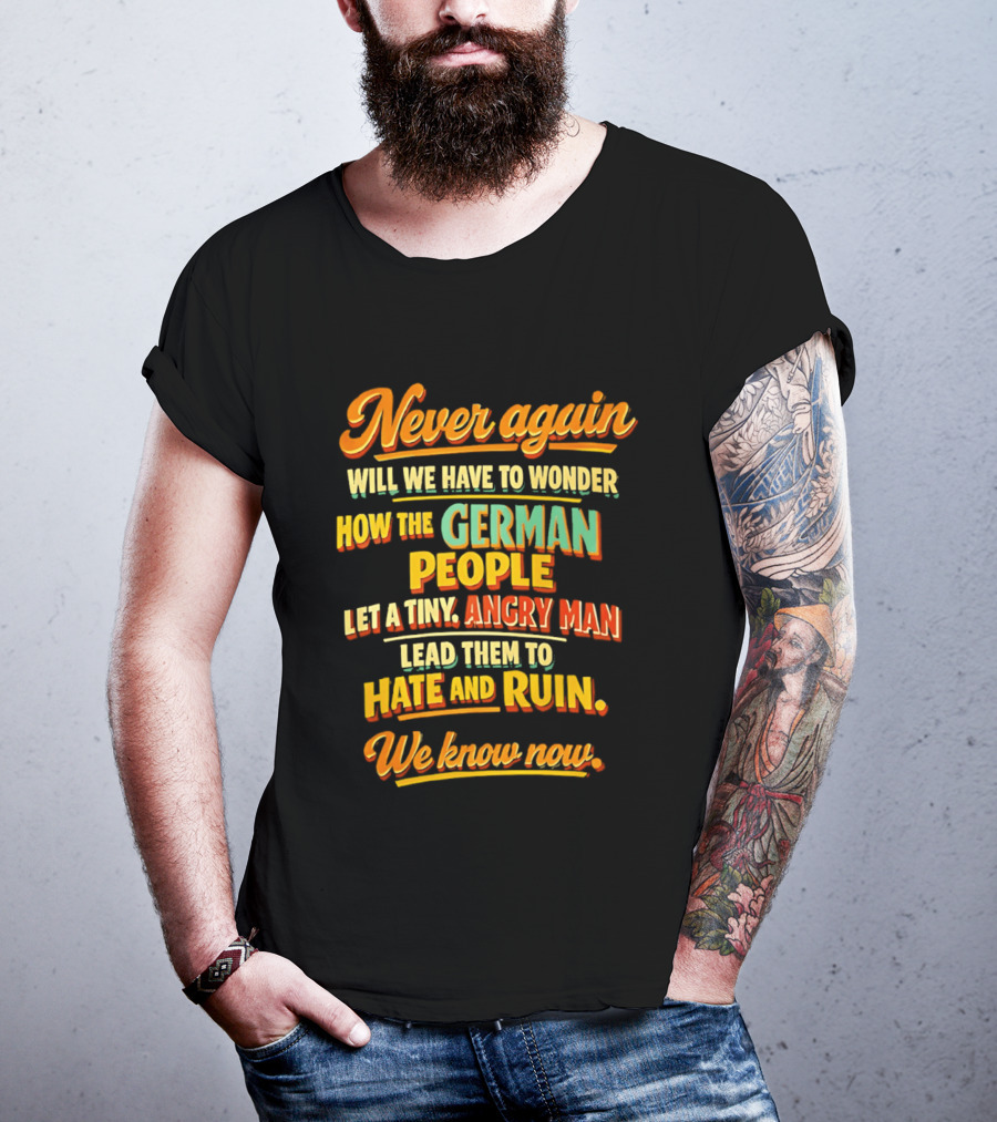 Never Again Wonder How The German People Let A Tiny Angry Man Lead To Hate And Ruin We Know Now T-Shirt