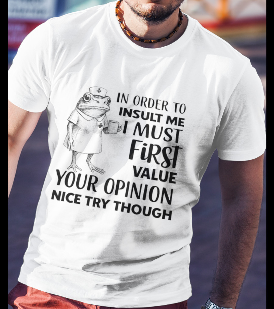 Frog Nurse In Order To Insult Me I Must First Value Your Opinion Nice Try Though T-Shirt