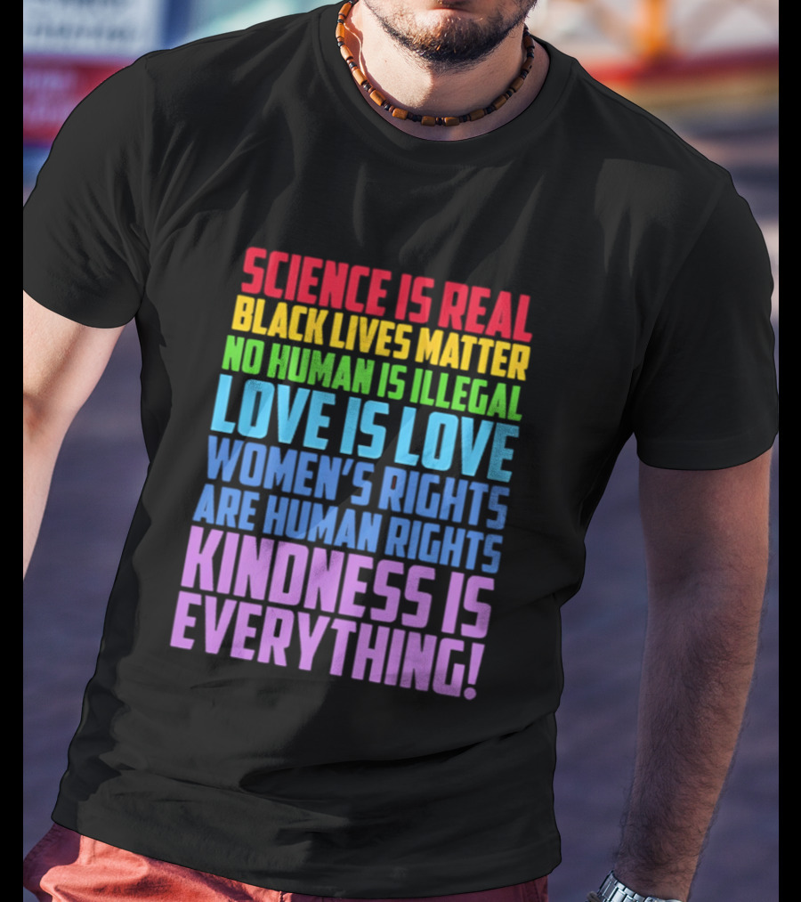 Science Is Real Black Lives Matter No Human Is Illegal Love Is Love Women's Rights Are Human Rights Kindness Is Everything T-Shirt