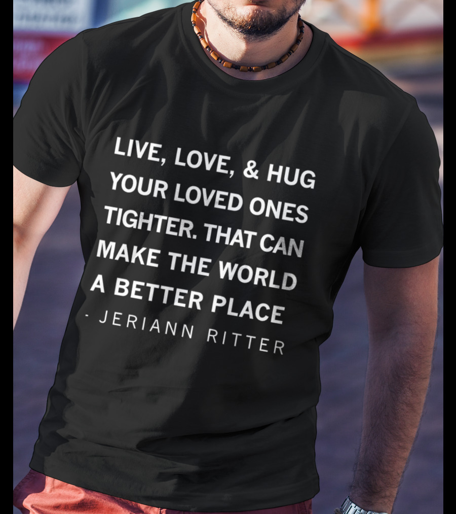 Live Love Hug Your Loved Ones Tighter Make The World A Better Place Jeriann Ritter T-Shirt
