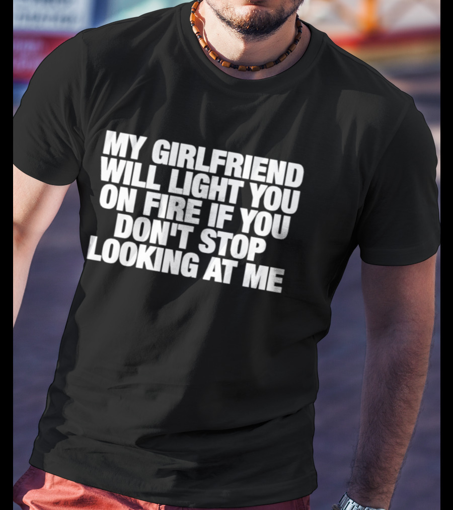 My Girlfriend Will Light You On Fire If You Don't Stop Looking At Me T-Shirt