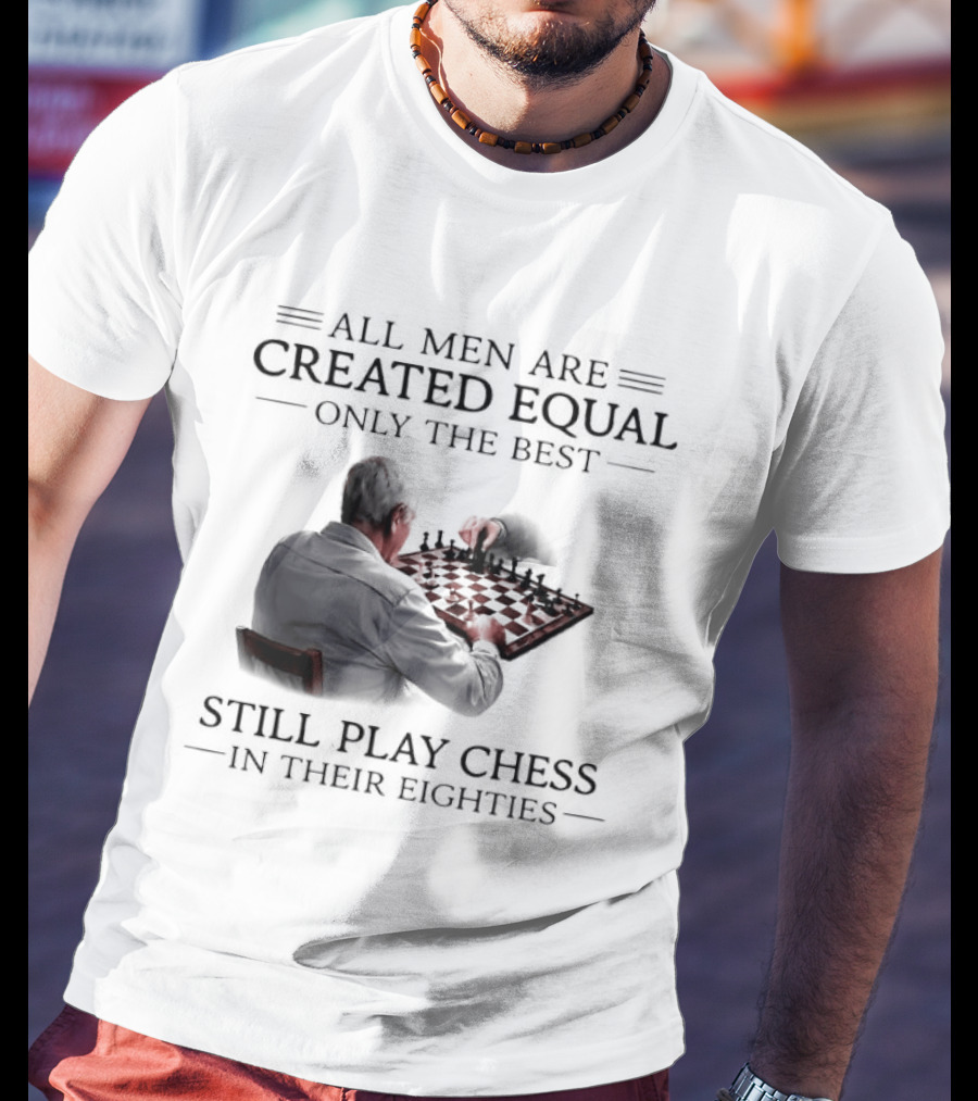 All Men Are Created Equal Only The Best Still Play Chess In Their Eighties T-Shirt