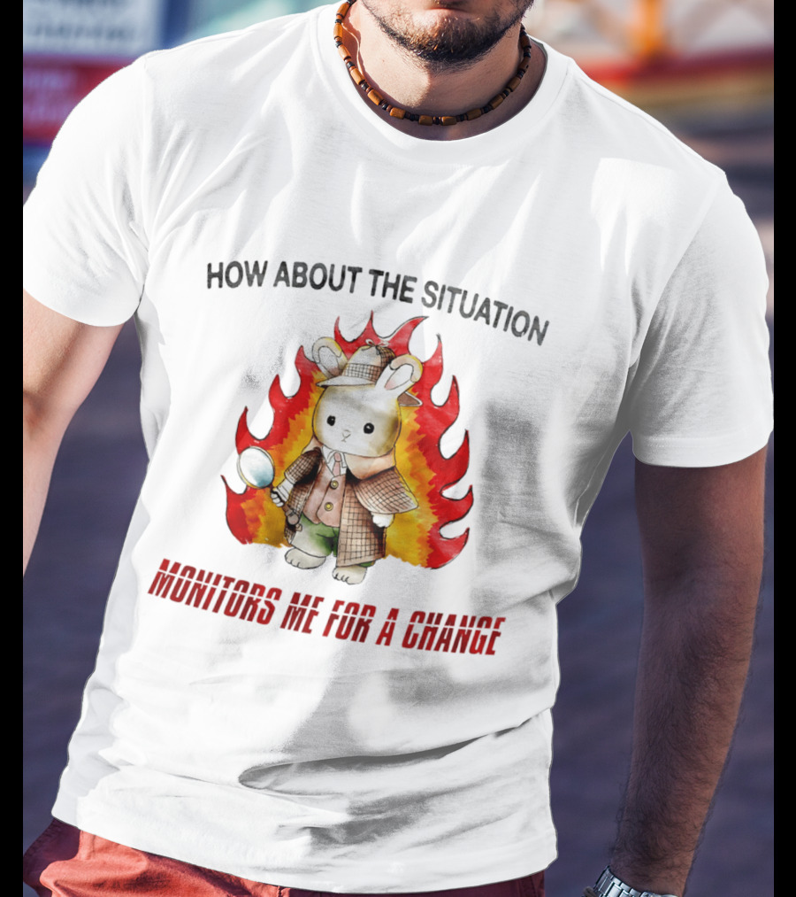 How About The Situation Monitors Me For A Change Bunny Detective In Flames T-Shirt