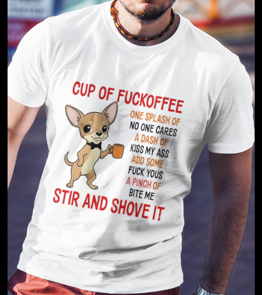 Cup Of Fuckoffee Chihuahua Stir And Shove It One Splash No One Cares Dash Kiss My Ass And Some Fuck Yous Bite Me T-Shirt