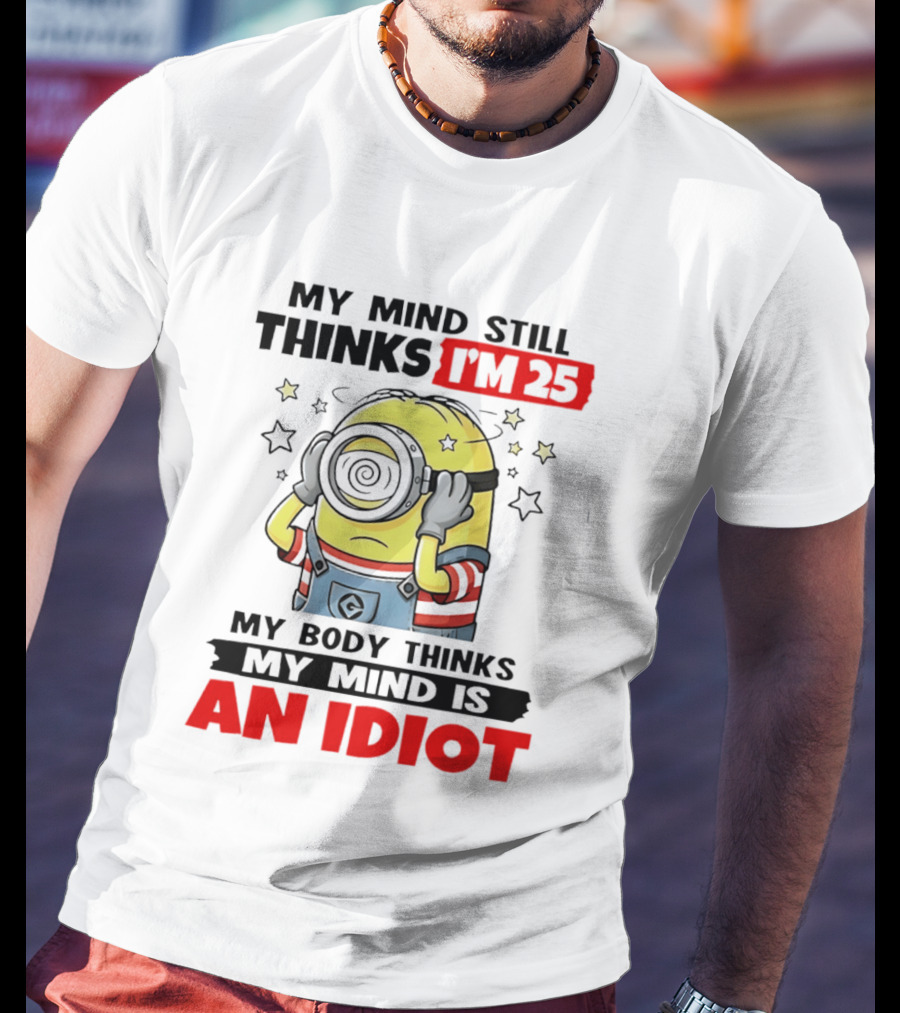 My Mind Still Thinks I'm 25 Minion My Body Thinks My Mind Is An Idiot T-Shirt
