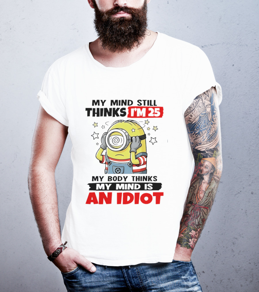 My Mind Still Thinks I'm 25 Minion My Body Thinks My Mind Is An Idiot T-Shirt