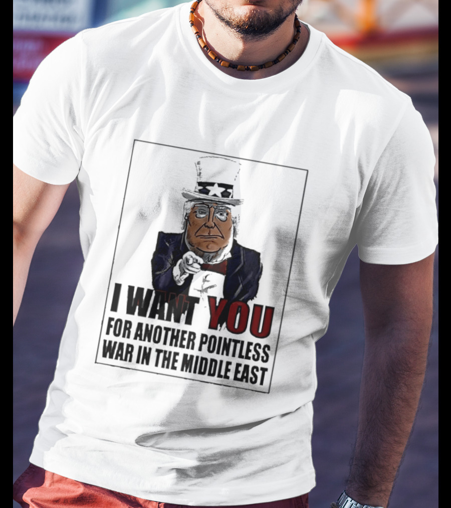I Want You For Another Pointless War In The Middle East Donald Trump Uncle Sam T-Shirt