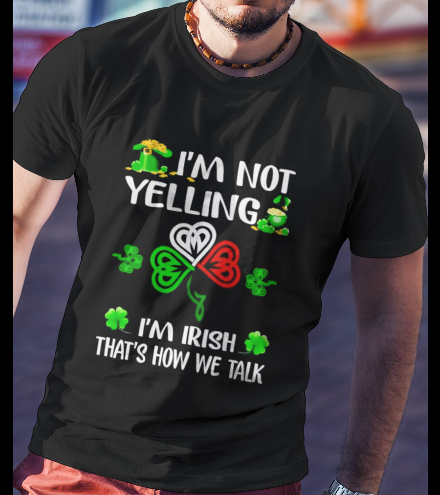 I'm Not Yelling I'm Irish That's How We Talk St. Patrick's Day Shamrock T-Shirt