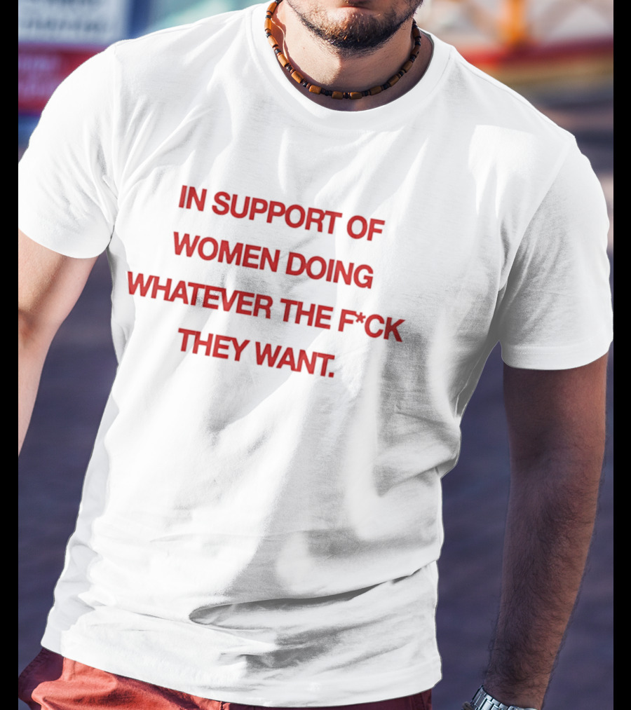 In Support Of Women Doing Whatever The F*ck They Want Empowerment Message T-Shirt