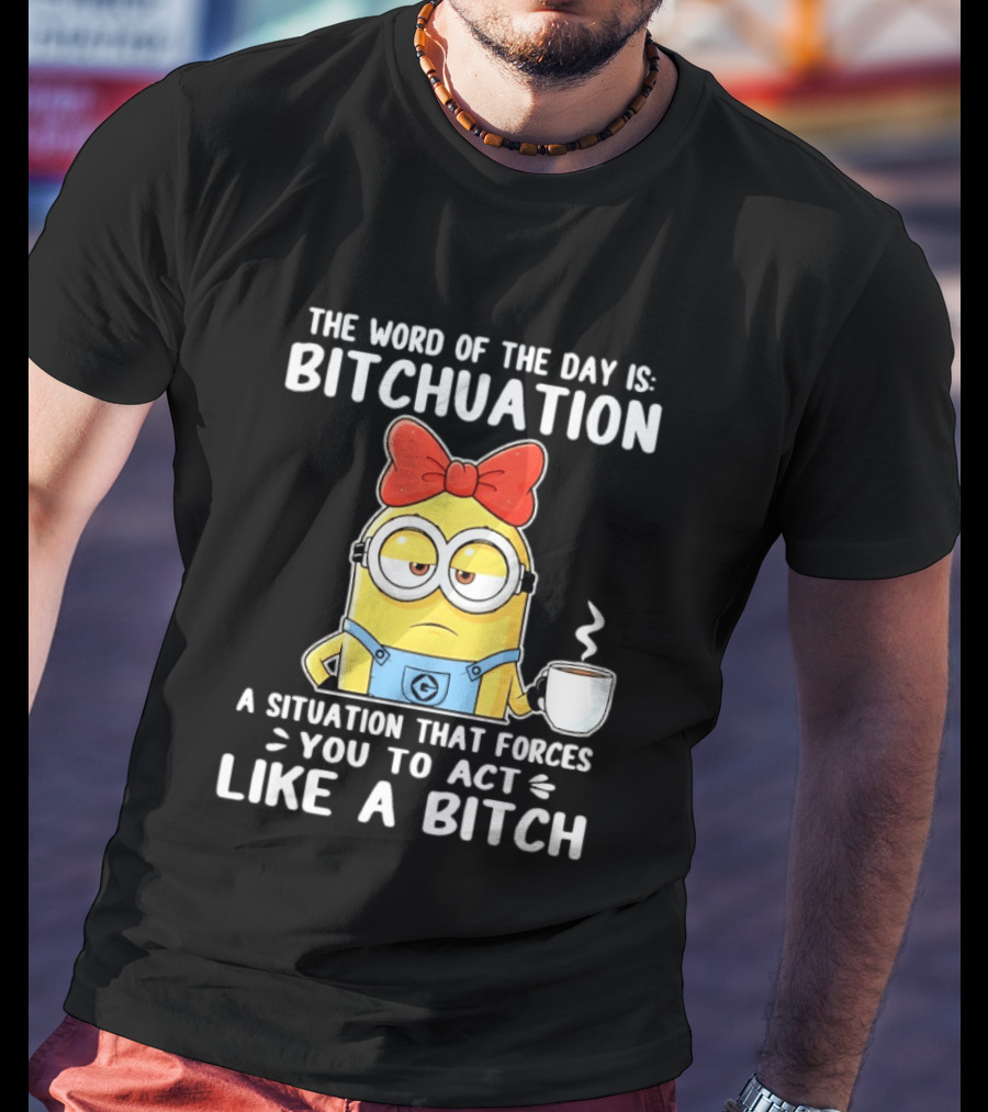 Minion The Word Of The Day Is Bitchuation Situation Forces You To Act Like A Bitch T-Shirt
