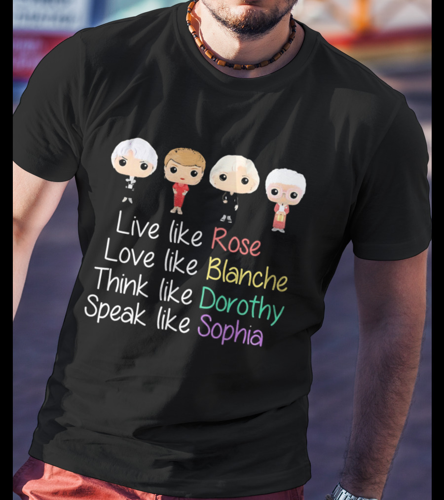 The Golden Girls Live Like Rose Love Like Blanche Think Like Dorothy Speak Like Sophia T-Shirt