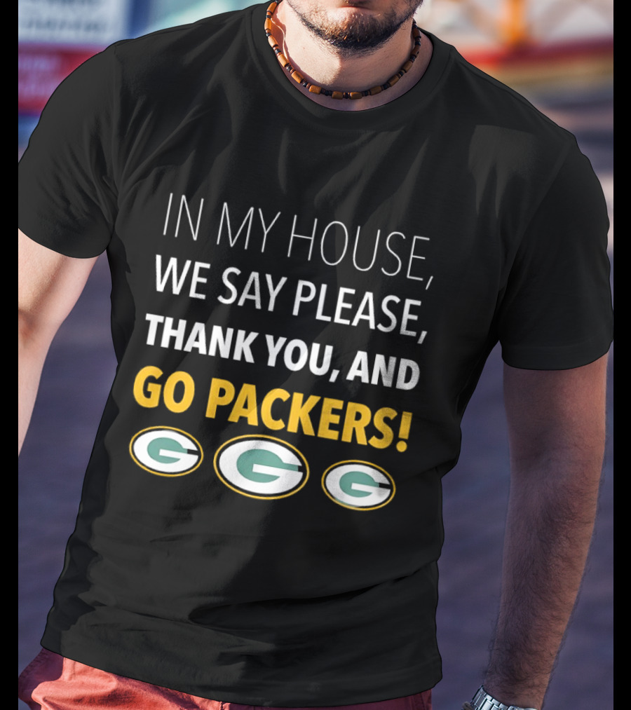 In My House We Say Please Thank You And Go Packers Packers Packers T-Shirt