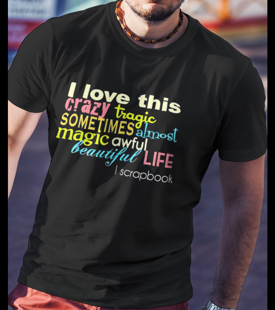 I Love This Crazy Tragic Sometimes Almost Magic Awful Beautiful Life I Scrapbook T-Shirt