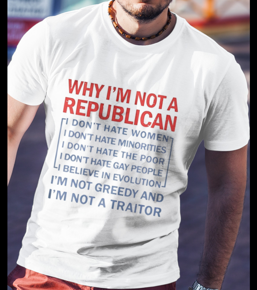Why I'm Not A Republican I Don't Hate Women Or Minorities I Don't Hate The Poor Or Gay People I Believe In Evolution I'm Not Greedy And Not A Traitor T-Shirt