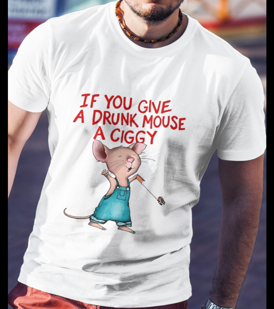 If You Give A Drunk Mouse A Ciggy Smoking Humorous Mouse T-Shirt