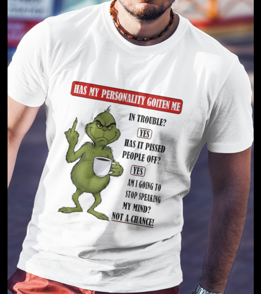Has My Personality Gotten Me In Trouble Yes Has It Pissed People Off Yes What Was The Question Again Grinch T-Shirt