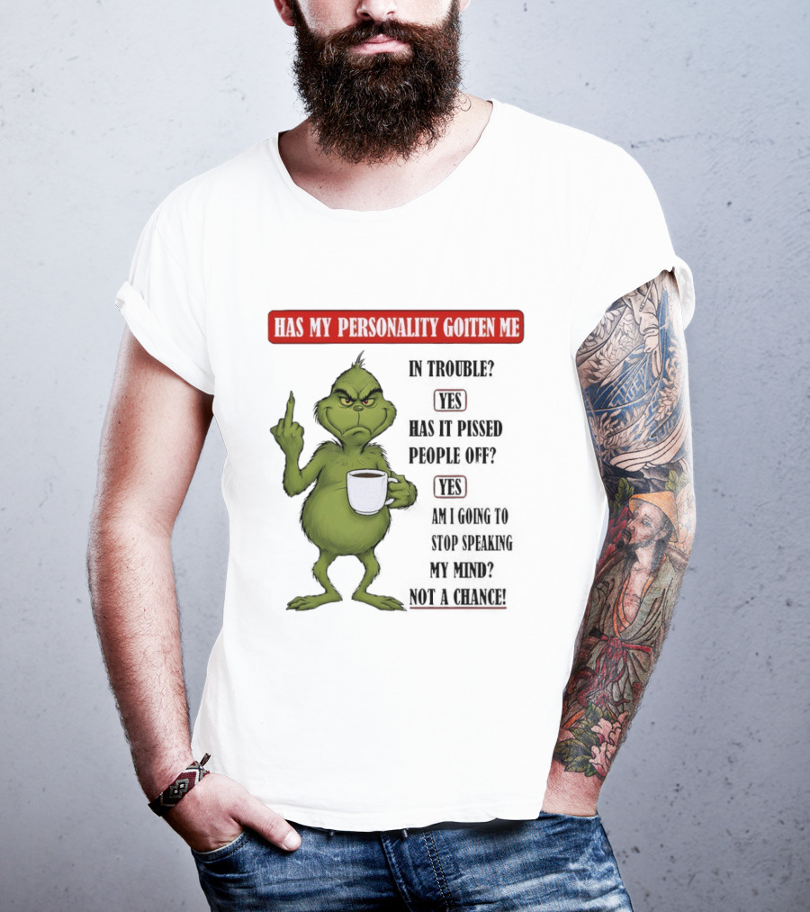 Has My Personality Gotten Me In Trouble Yes Has It Pissed People Off Yes What Was The Question Again Grinch T-Shirt