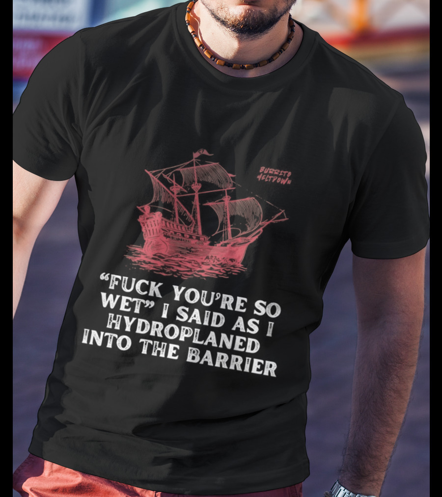 Fuck You're So Wet I Said As I Hydroplaned Into The Barrier Pirate Ship T-Shirt