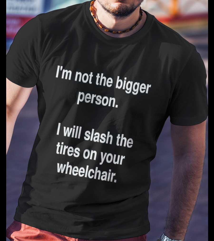 I'm Not The Bigger Person I Will Slash The Tires On Your Wheelchair T-Shirt