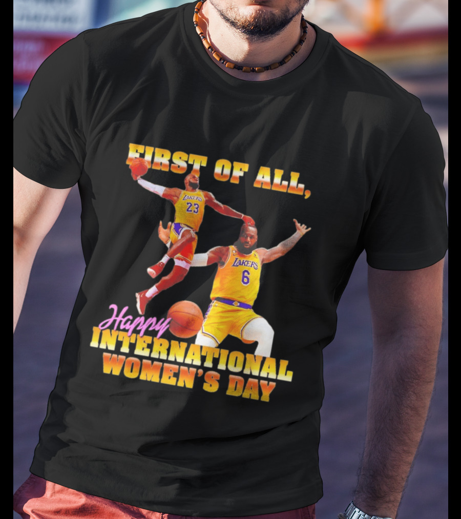 First Of All Lebron James 23 6 Lakers Happy International Women's Day T-Shirt