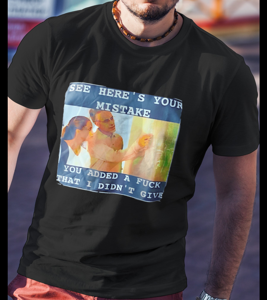 See Here's Your Mistake You Added A Fuck That I Didn't Give Humor T-Shirt