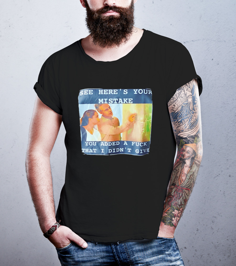 See Here's Your Mistake You Added A Fuck That I Didn't Give Humor T-Shirt