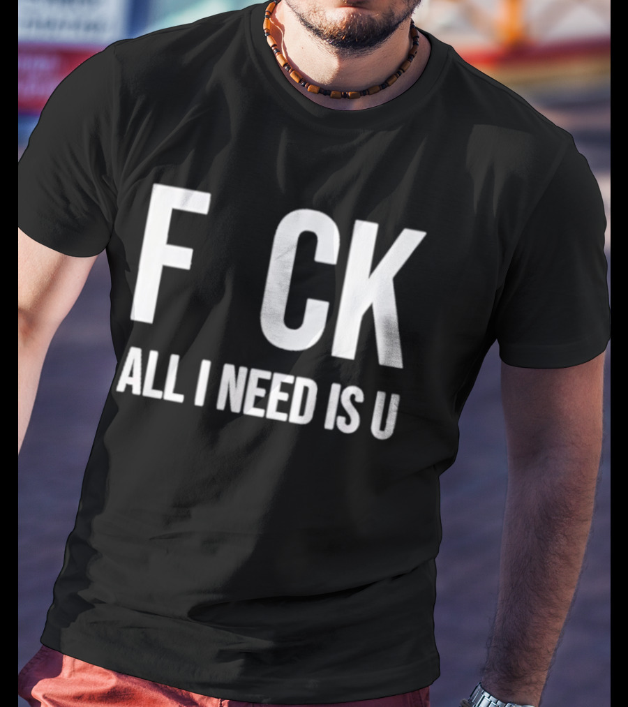 F CK All I Need Is U Clever T-Shirt