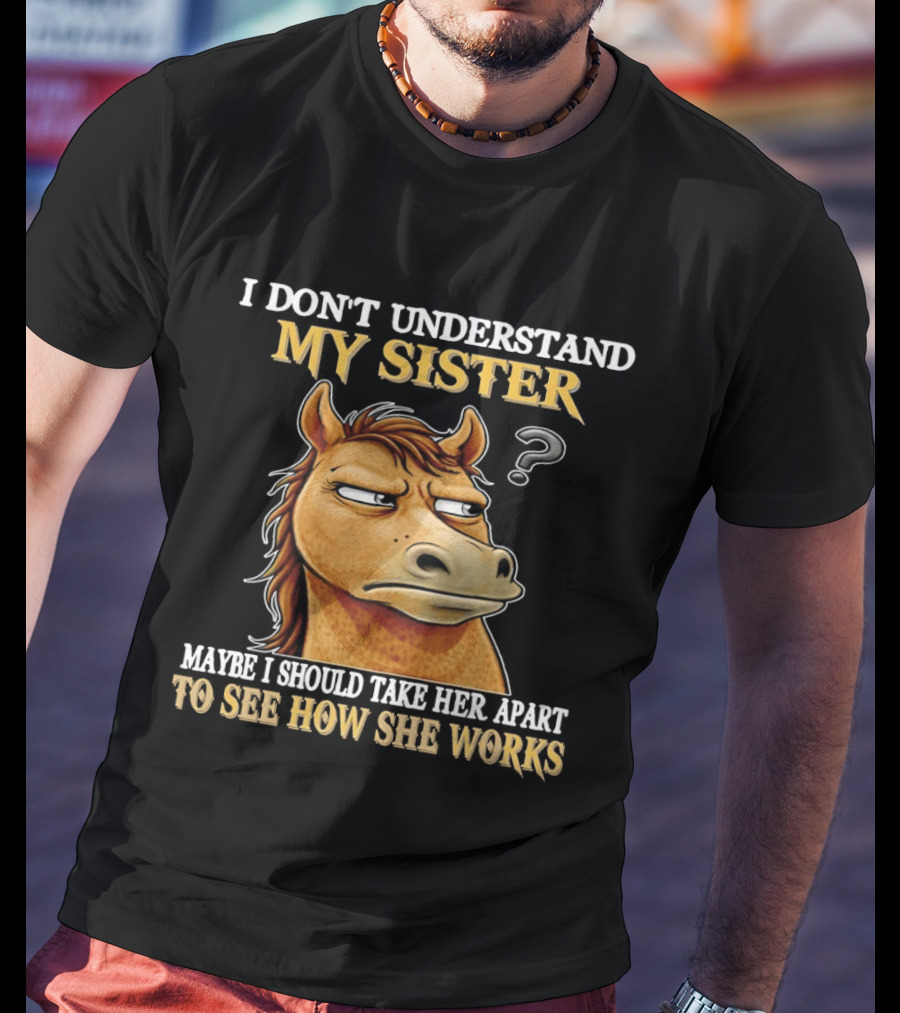 Horse I Don't Understand My Sister Maybe I Should Take Her Apart To See How She Works T-Shirt