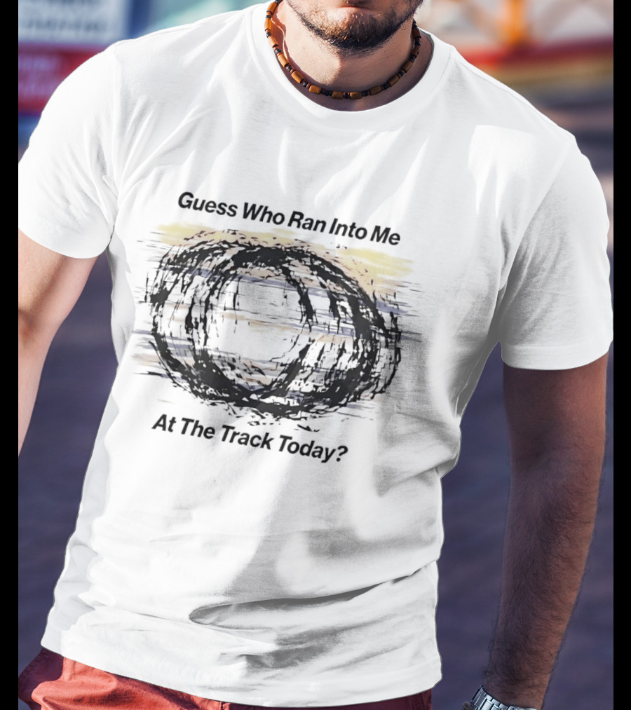 Guess Who Ran Into Me At The Track Today T-Shirt
