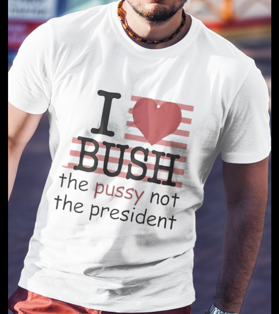 I Love Bush The Pussy Not The President Heart T-Shirt