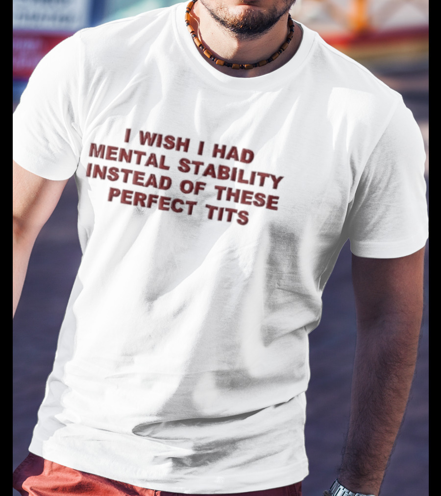 I Wish I Had Mental Stability Instead Of These Perfect Tits T-Shirt