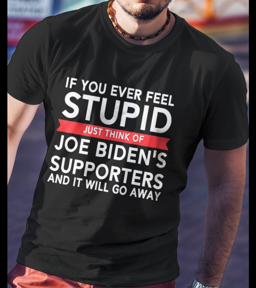 If You Ever Feel Stupid Just Think Of Joe Biden's Supporters And It Will Go Away T-Shirt