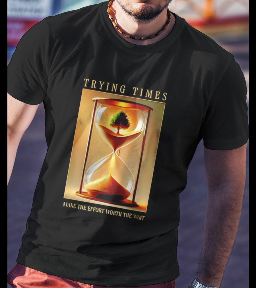 Trying Times Hourglass Tree Effort Worth The Wait T-Shirt
