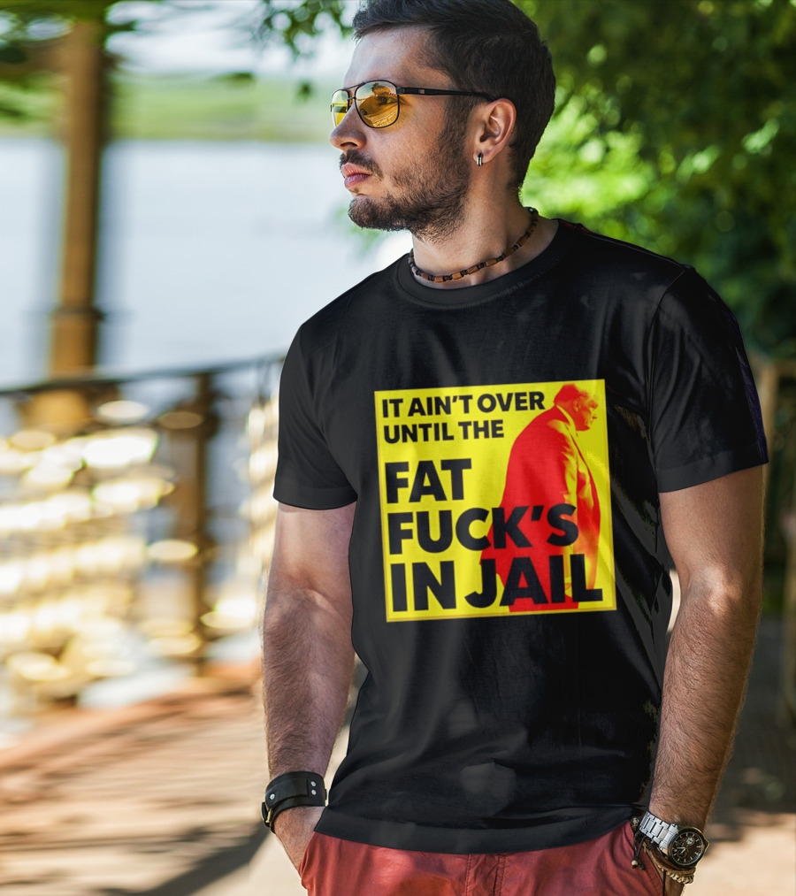 It Ain't Over Until The Fat Fuck's In Jail Trump T-Shirt
