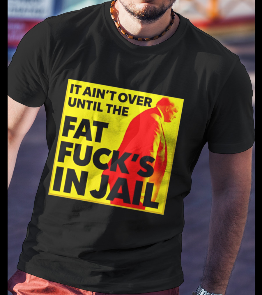 It Ain't Over Until The Fat Fuck's In Jail Trump T-Shirt