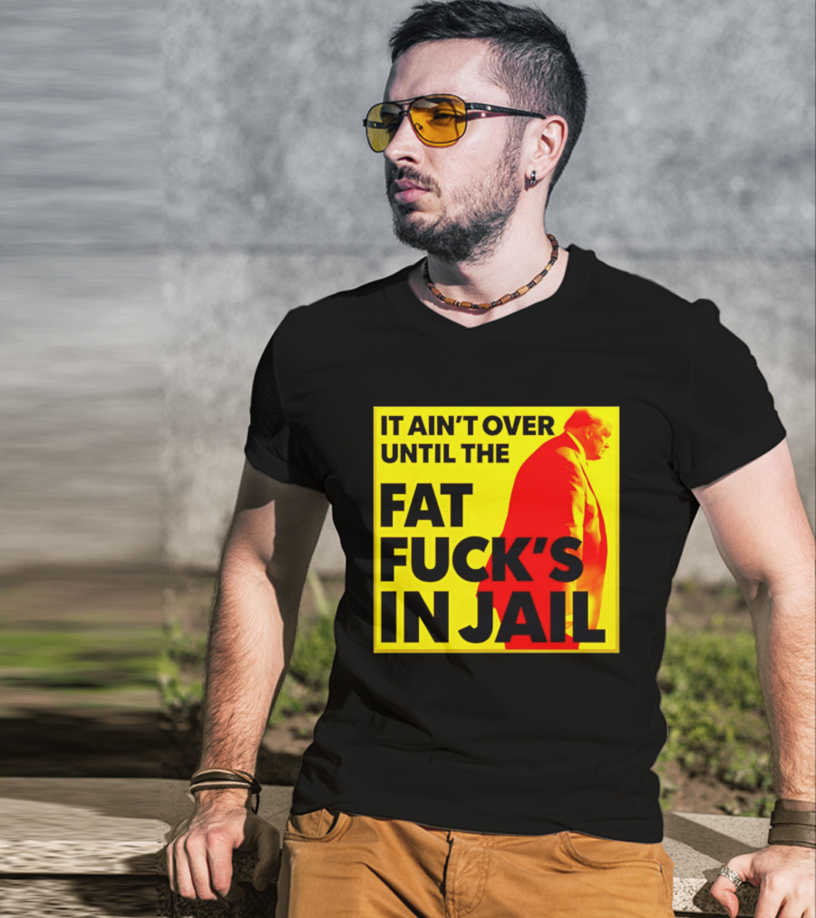 It Ain't Over Until The Fat Fuck's In Jail Trump T-Shirt