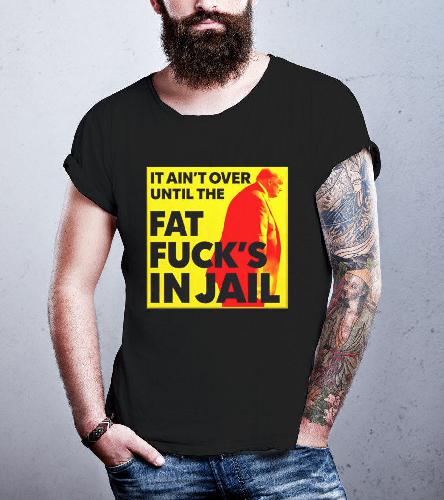 It Ain't Over Until The Fat Fuck's In Jail Trump T-Shirt