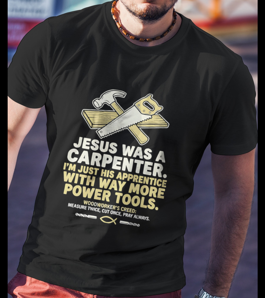 Jesus Was A Carpenter I'm Just His Apprentice With Way More Power Tools Woodworker's Creed Measure Twice Cut Once Pray Always T-Shirt