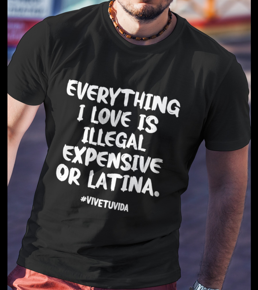 Everything I Love Is Illegal Expensive Or Latina #vivetuvida T-Shirt
