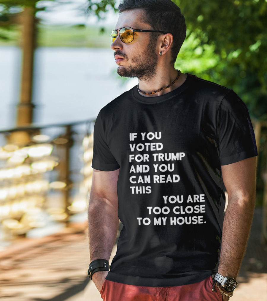 If You Voted For Trump And You Can Read This You Are Too Close To My House T-Shirt