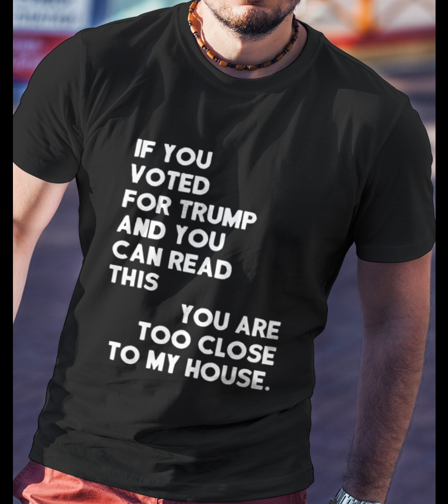 If You Voted For Trump And You Can Read This You Are Too Close To My House T-Shirt
