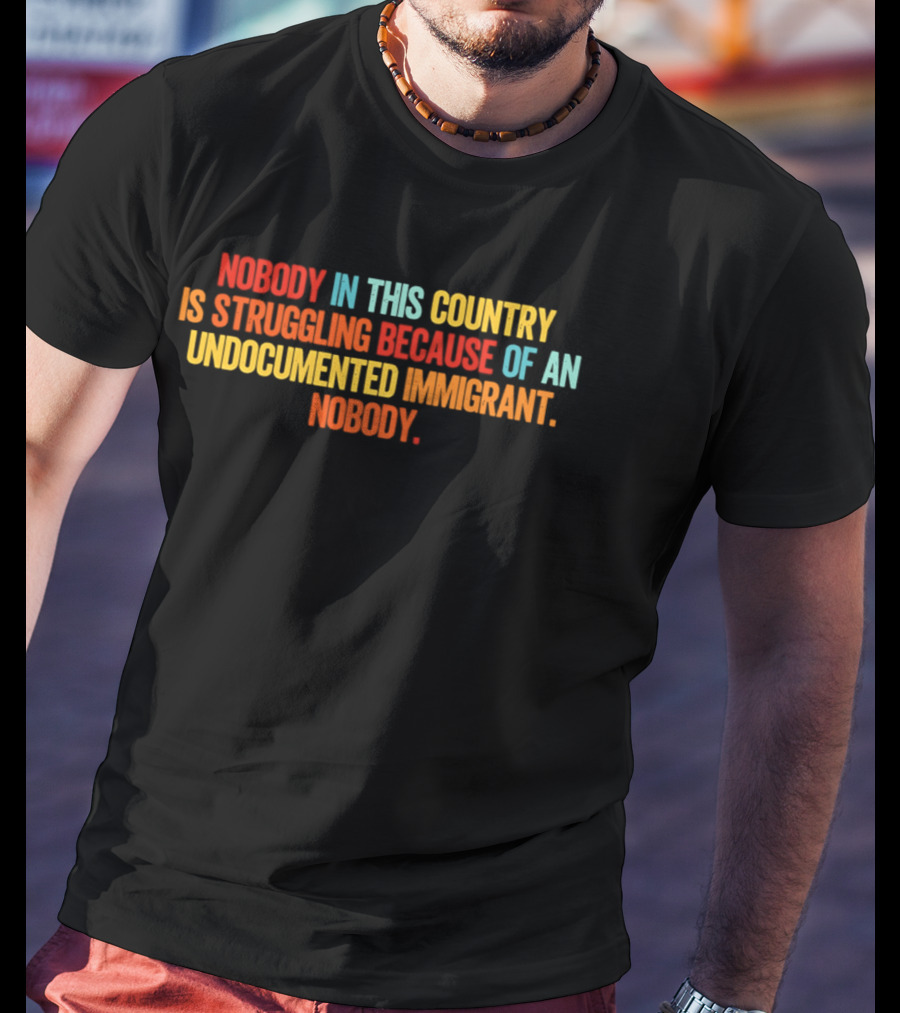 Nobody In This Country Is Struggling Because Of An Undocumented Immigrant Nobody T-Shirt