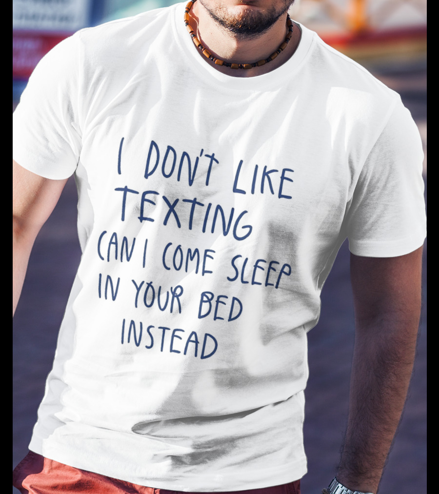 I Don't Like Texting Can I Come Sleep In Your Bed Instead T-Shirt