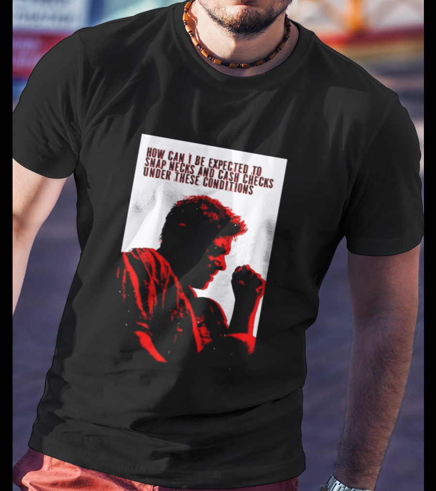 How Can I Be Expected To Snap Necks And Cash Checks Under These Conditions T-Shirt